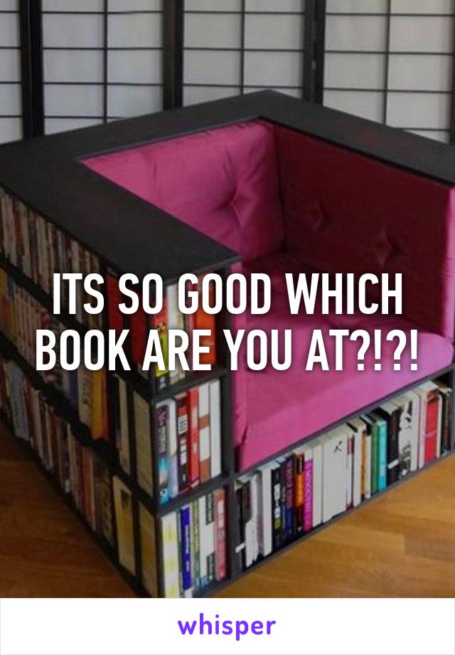 ITS SO GOOD WHICH BOOK ARE YOU AT?!?!