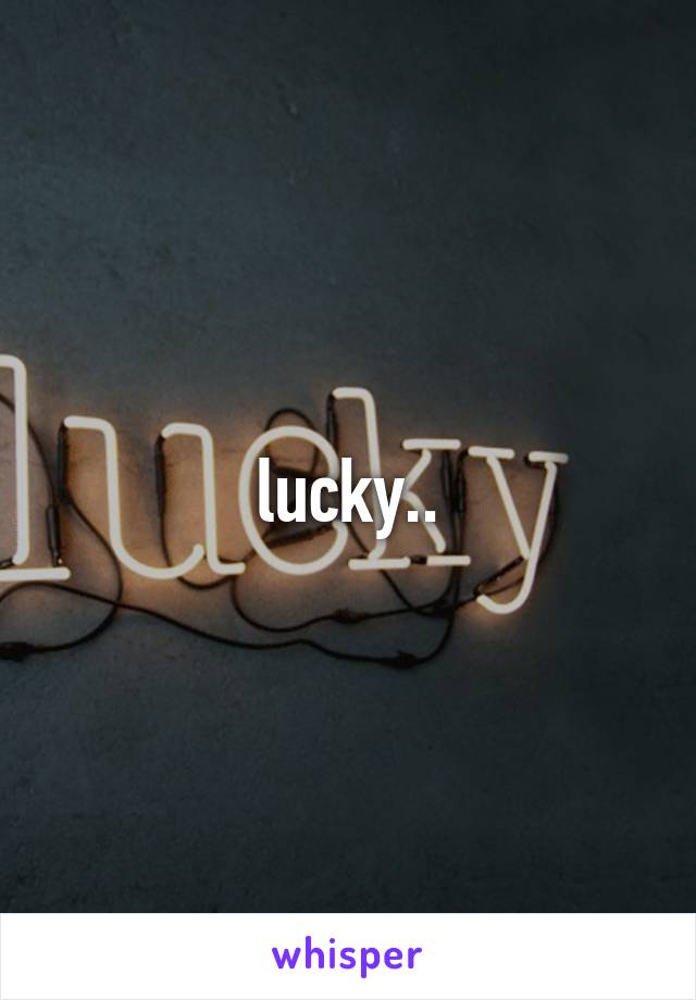 lucky..