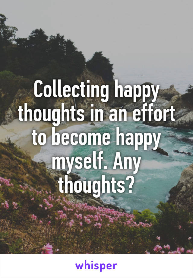 Collecting happy thoughts in an effort to become happy myself. Any thoughts?