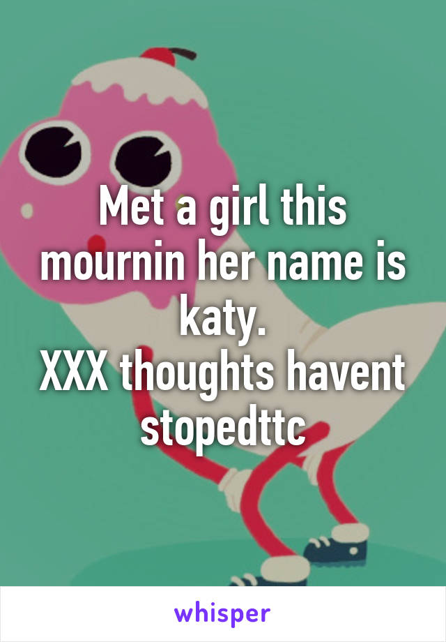 Met a girl this mournin her name is katy.
XXX thoughts havent stopedttc