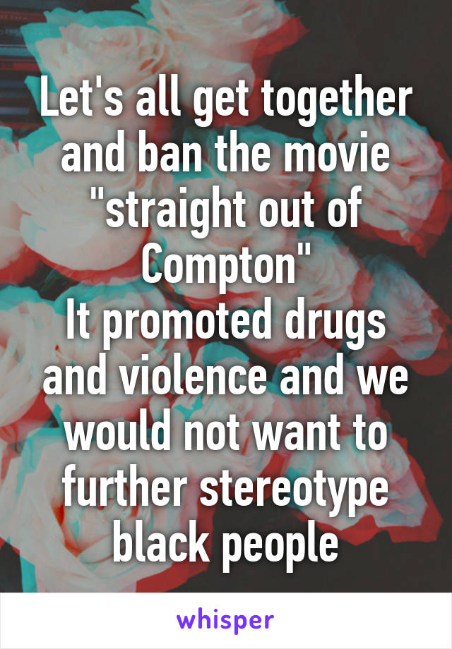 Let's all get together and ban the movie "straight out of Compton"
It promoted drugs and violence and we would not want to further stereotype black people