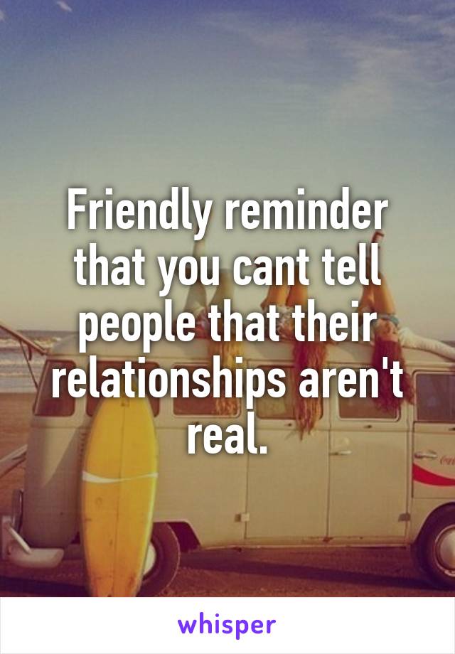 Friendly reminder that you cant tell people that their relationships aren't real.