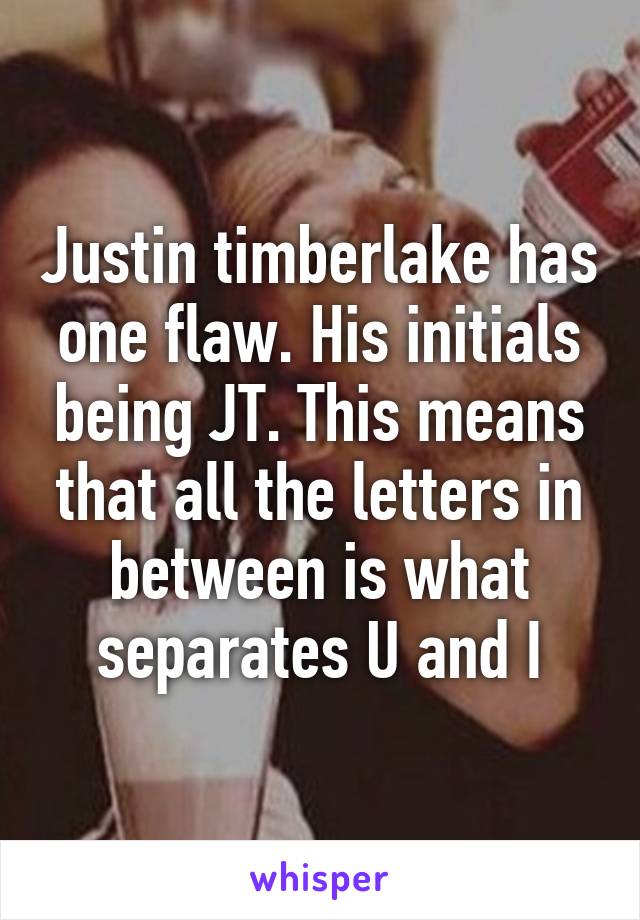 Justin timberlake has one flaw. His initials being JT. This means that all the letters in between is what separates U and I