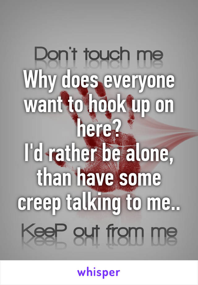 Why does everyone want to hook up on here?
I'd rather be alone, than have some creep talking to me..