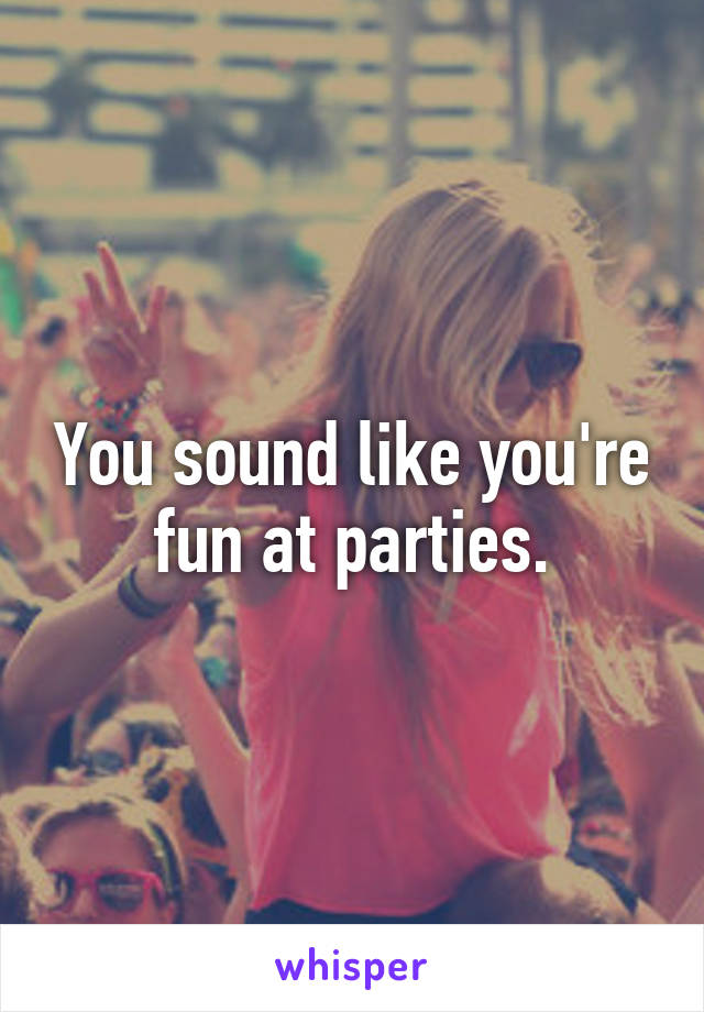 You sound like you're fun at parties.