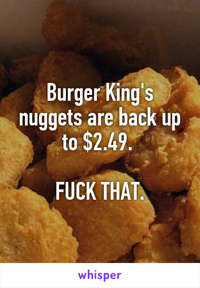 Burger King's nuggets are back up to $2.49. 

FUCK THAT.