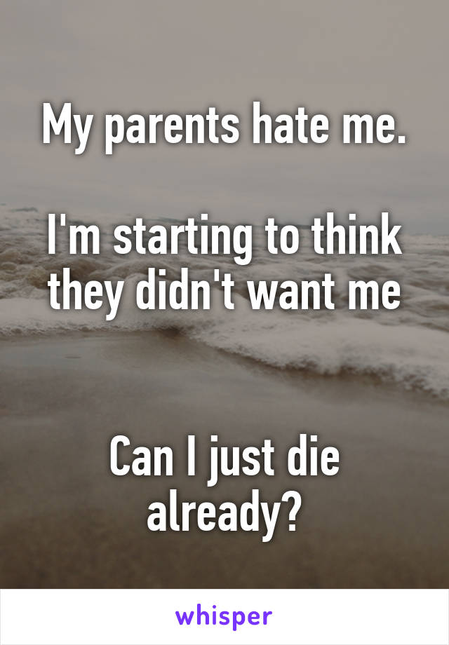 My parents hate me.

I'm starting to think they didn't want me


Can I just die already?