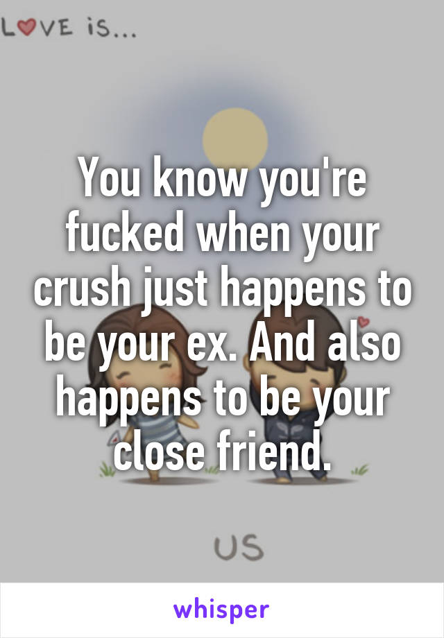 You know you're fucked when your crush just happens to be your ex. And also happens to be your close friend.