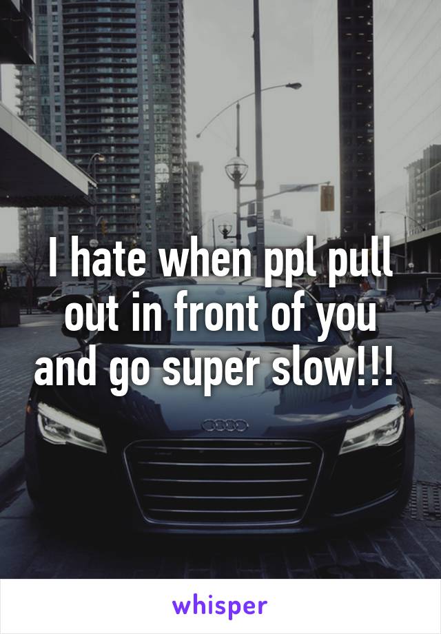 I hate when ppl pull out in front of you and go super slow!!! 