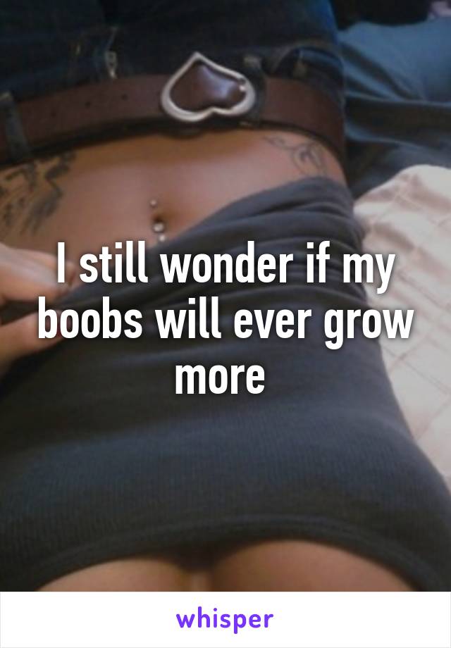 I still wonder if my boobs will ever grow more 