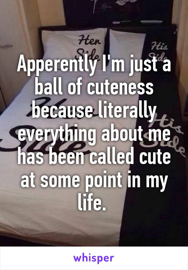 Apperently I'm just a ball of cuteness because literally everything about me has been called cute at some point in my life. 