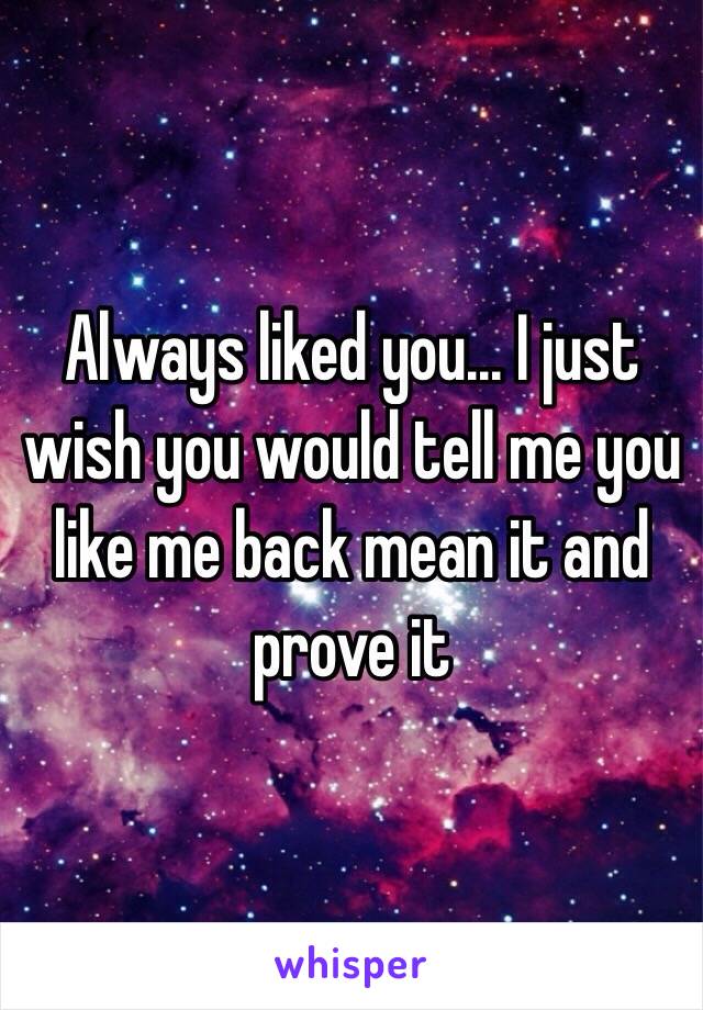 Always liked you... I just wish you would tell me you like me back mean it and prove it
