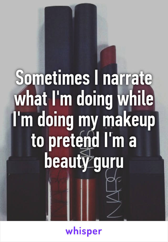 Sometimes I narrate what I'm doing while I'm doing my makeup to pretend I'm a beauty guru