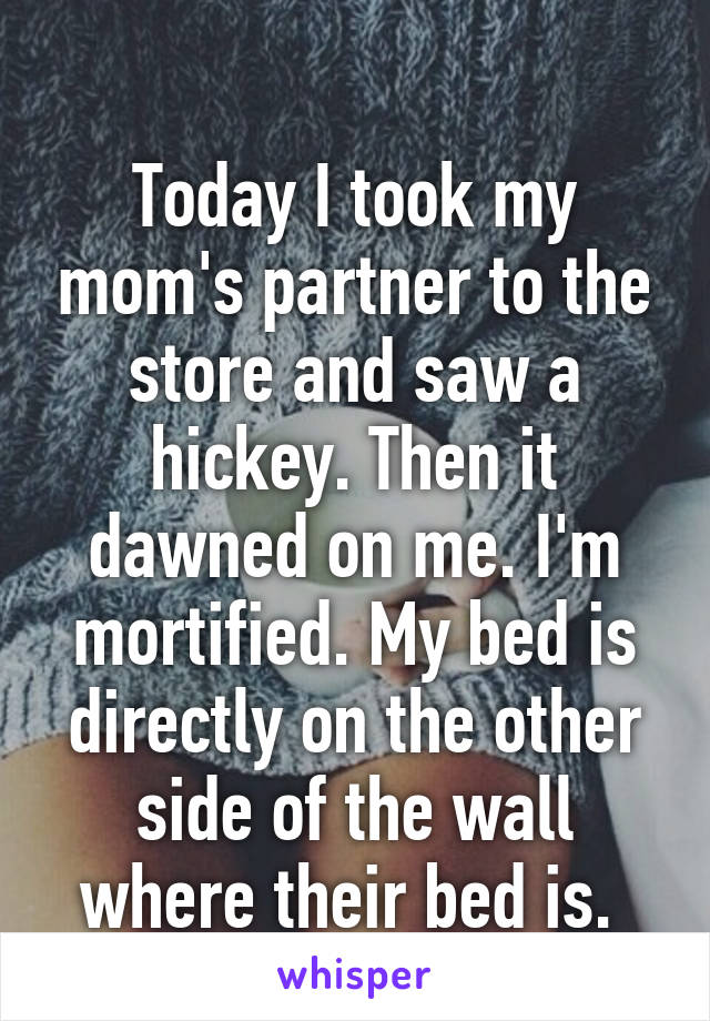 
Today I took my mom's partner to the store and saw a hickey. Then it dawned on me. I'm mortified. My bed is directly on the other side of the wall where their bed is. 