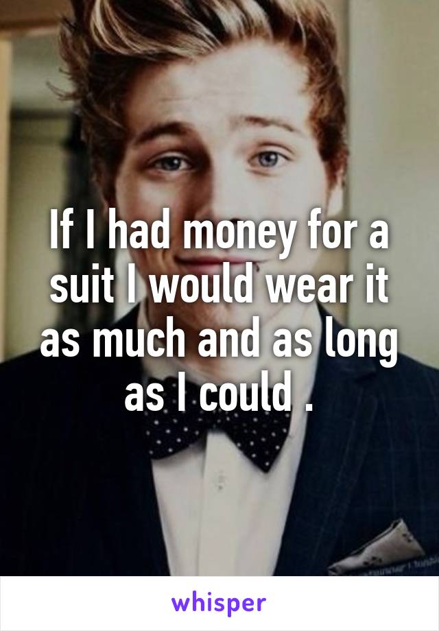 If I had money for a suit I would wear it as much and as long as I could .