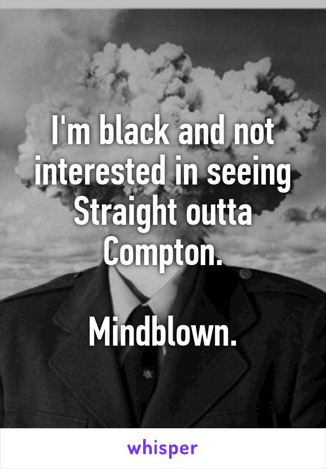 I'm black and not interested in seeing Straight outta Compton.

Mindblown.