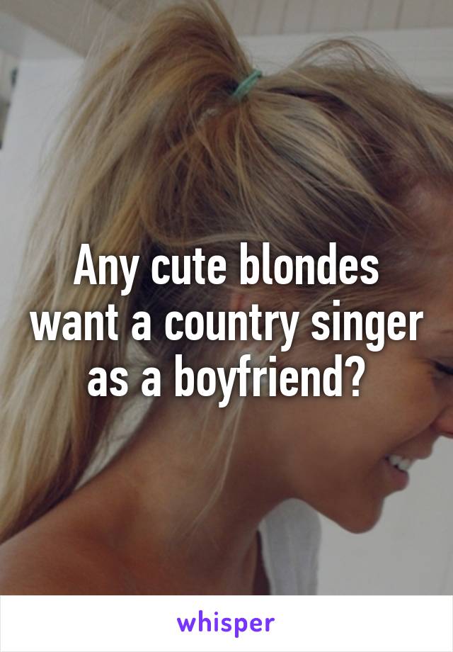 Any cute blondes want a country singer as a boyfriend?