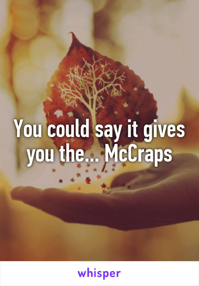 You could say it gives you the... McCraps