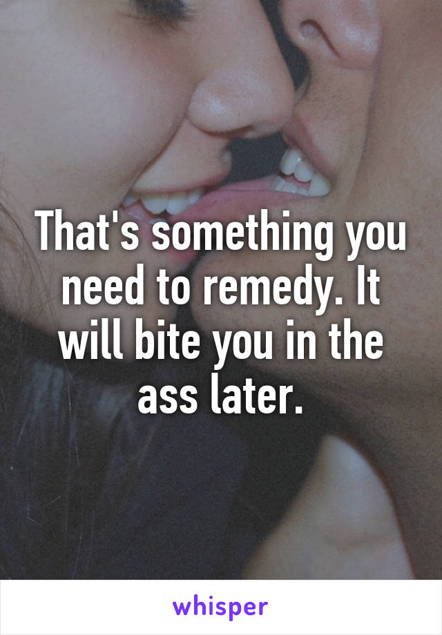 That's something you need to remedy. It will bite you in the ass later.