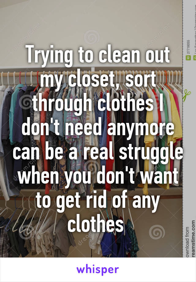 Trying to clean out my closet, sort through clothes I don't need anymore can be a real struggle when you don't want to get rid of any clothes 