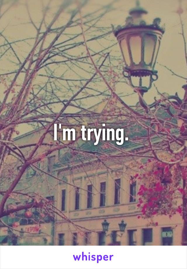 I'm trying. 