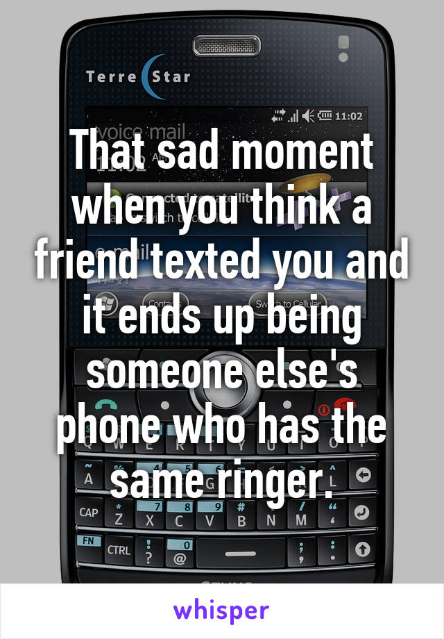 That sad moment when you think a friend texted you and it ends up being someone else's phone who has the same ringer.