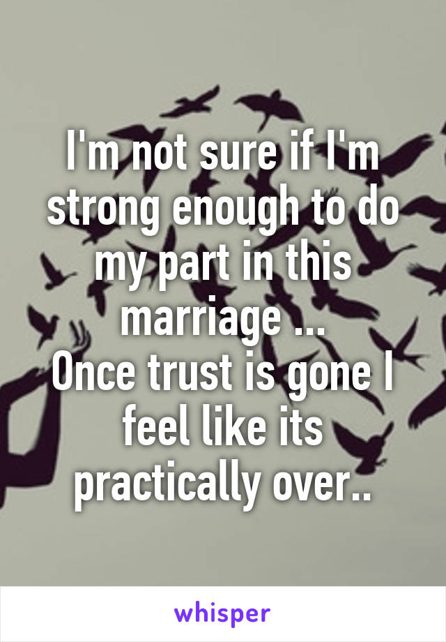 I'm not sure if I'm strong enough to do my part in this marriage ...
Once trust is gone I feel like its practically over..