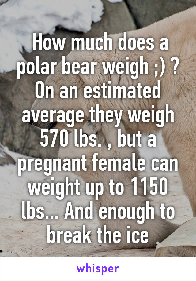  How much does a polar bear weigh ;) ?
On an estimated average they weigh 570 lbs. , but a pregnant female can weight up to 1150 lbs... And enough to break the ice