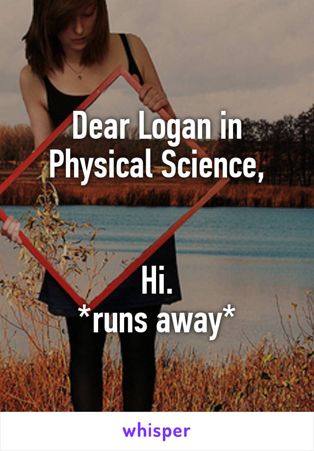 Dear Logan in Physical Science,


Hi.
*runs away*