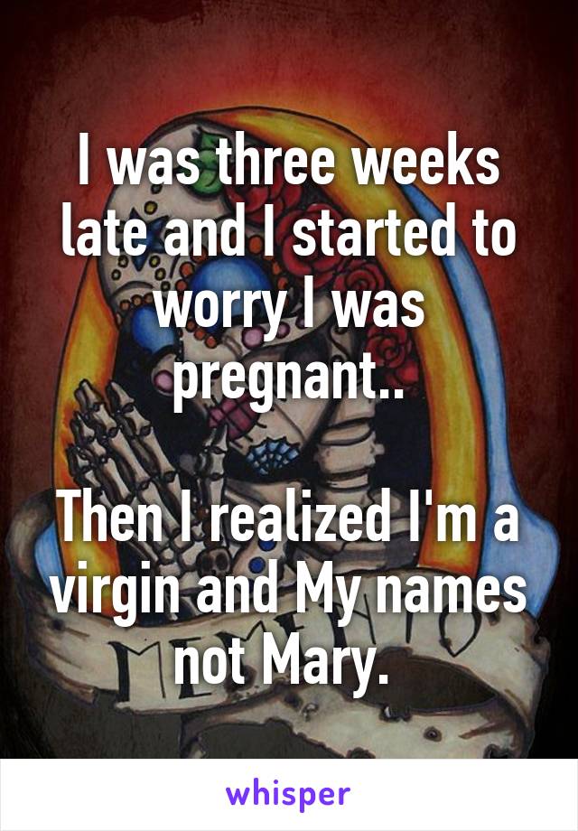 I was three weeks late and I started to worry I was pregnant..

Then I realized I'm a virgin and My names not Mary. 