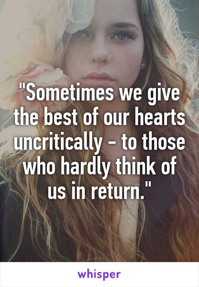 "Sometimes we give the best of our hearts uncritically - to those who hardly think of us in return."