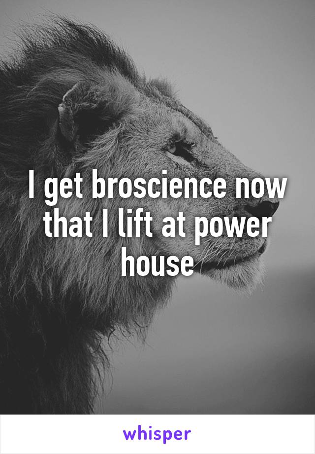 I get broscience now that I lift at power house