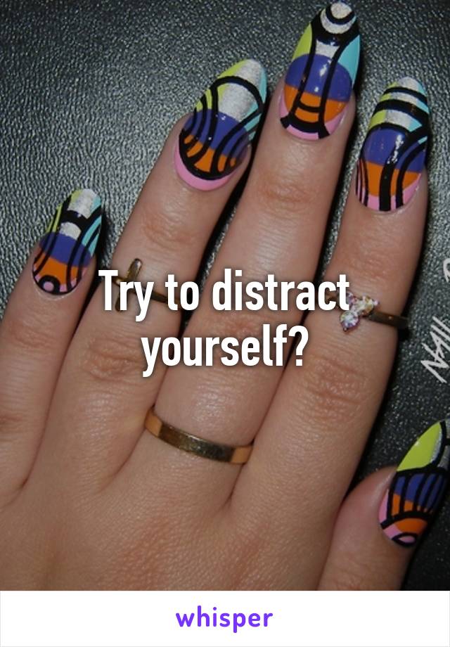 Try to distract yourself?