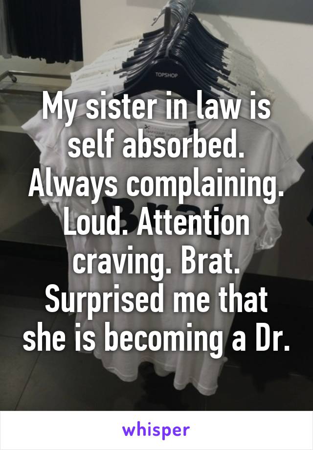 My sister in law is self absorbed. Always complaining. Loud. Attention craving. Brat. Surprised me that she is becoming a Dr.