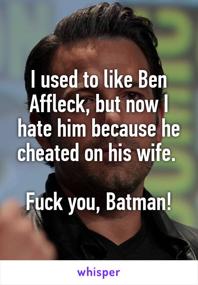 I used to like Ben Affleck, but now I hate him because he cheated on his wife. 

Fuck you, Batman!