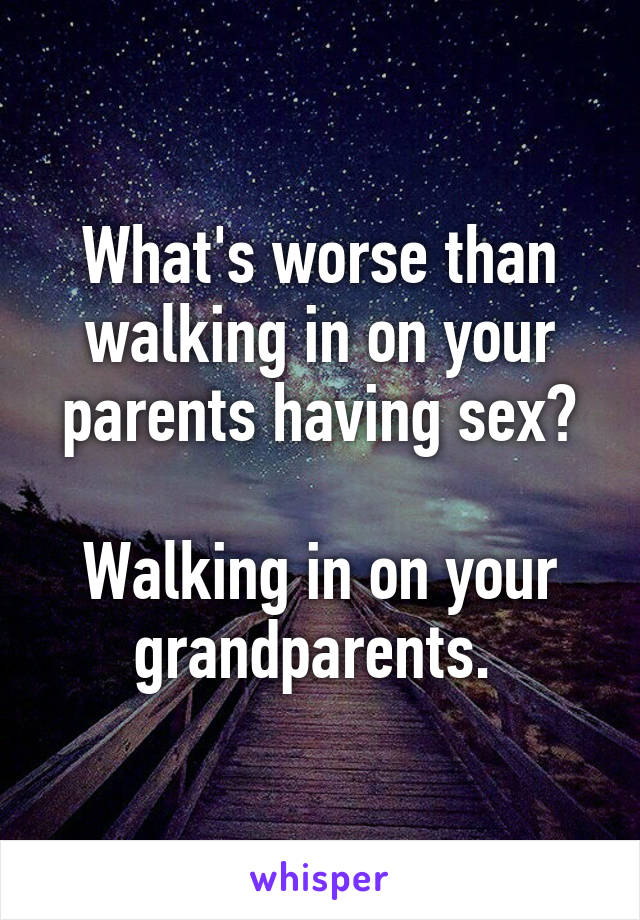 What's worse than walking in on your parents having sex?

Walking in on your grandparents. 