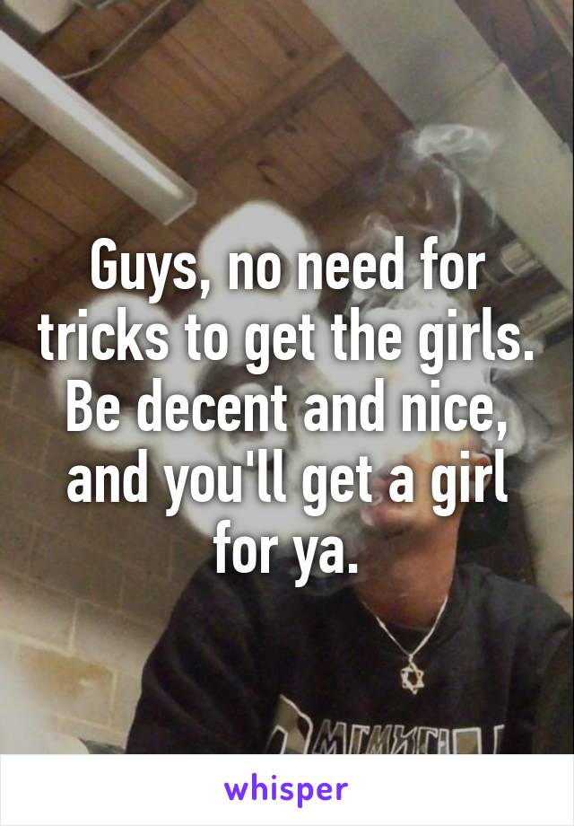 Guys, no need for tricks to get the girls. Be decent and nice, and you'll get a girl for ya.