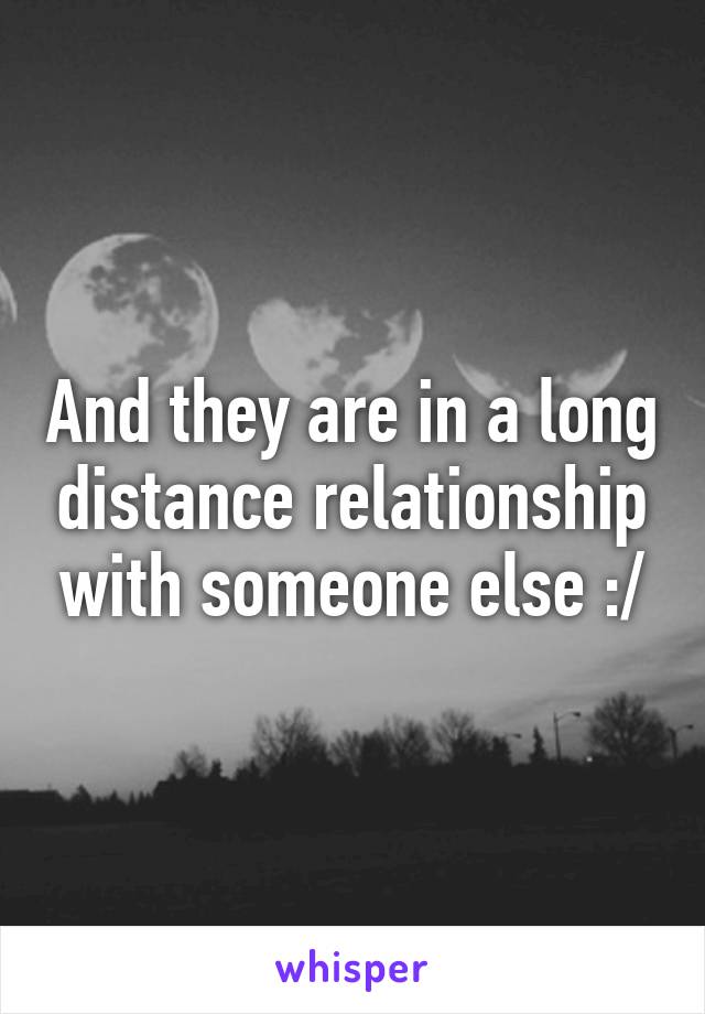 And they are in a long distance relationship with someone else :/