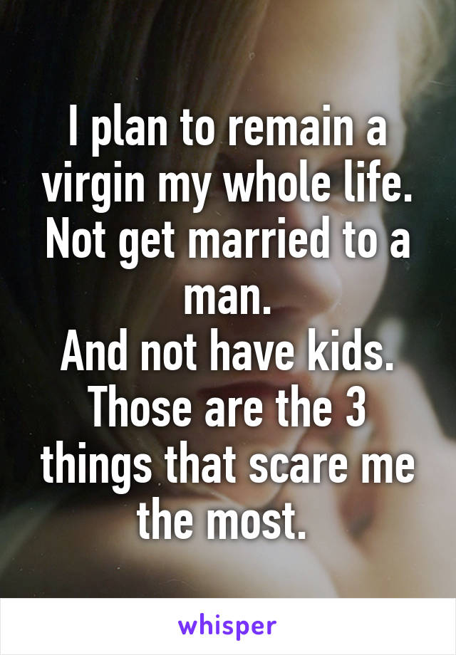 I plan to remain a virgin my whole life.
Not get married to a man.
And not have kids.
Those are the 3 things that scare me the most. 