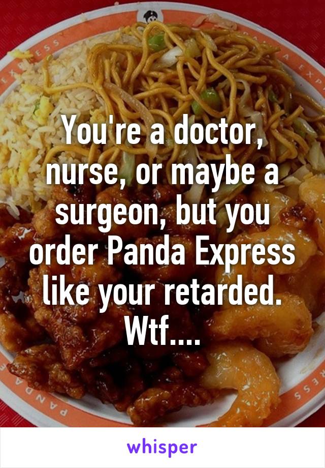 You're a doctor, nurse, or maybe a surgeon, but you order Panda Express like your retarded. Wtf....