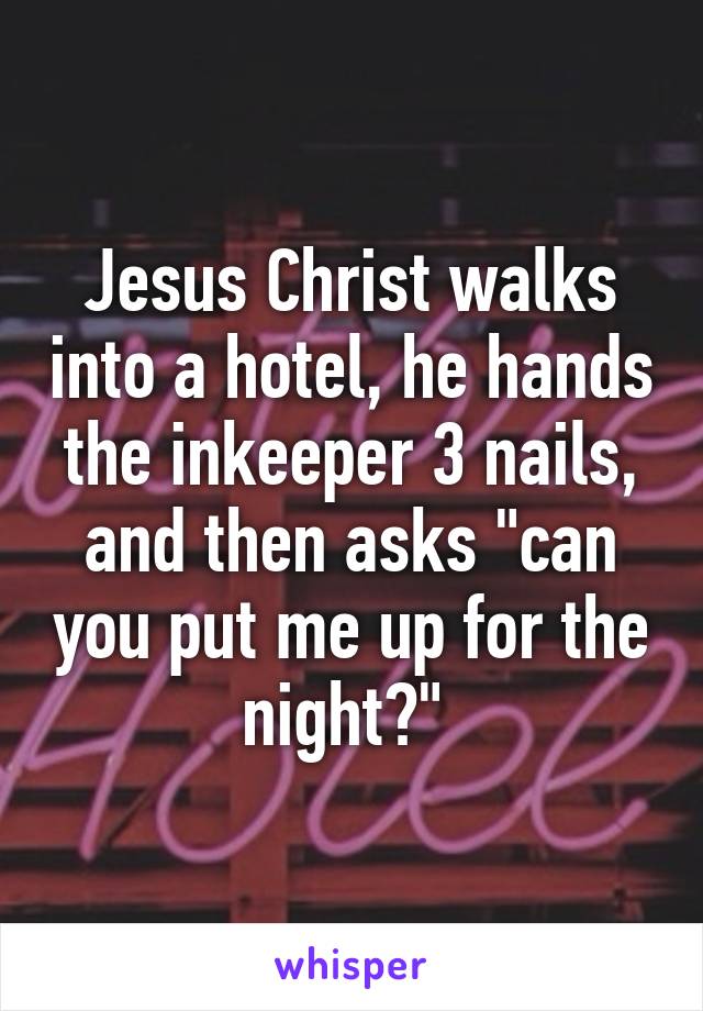 Jesus Christ walks into a hotel, he hands the inkeeper 3 nails, and then asks "can you put me up for the night?" 