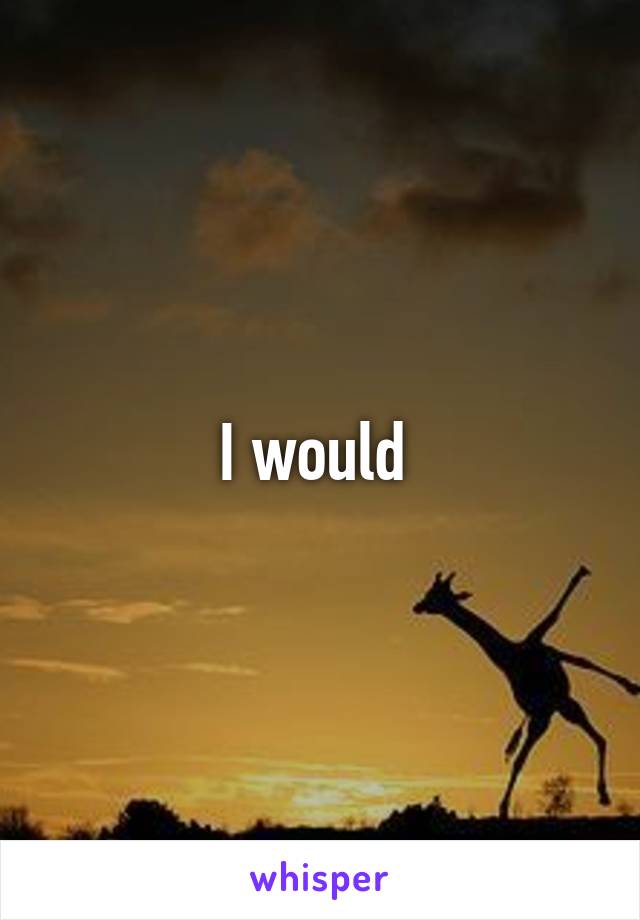 I would 