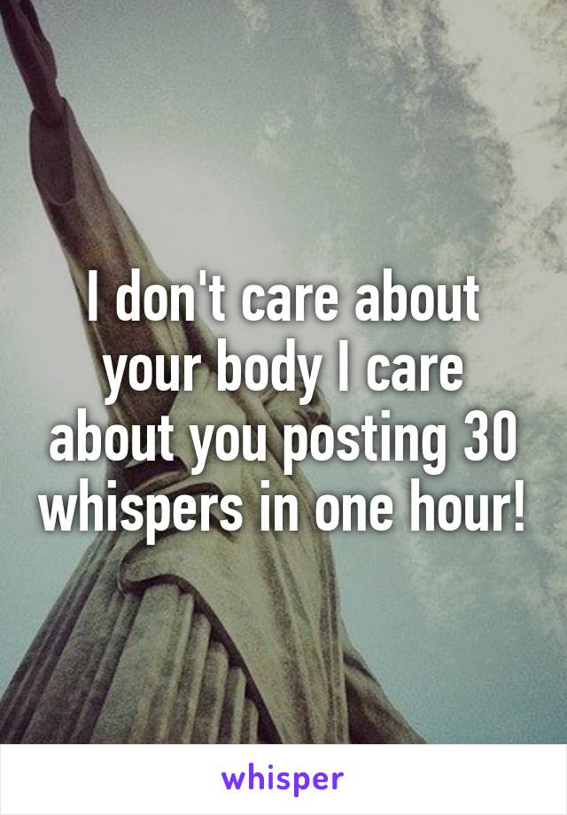 I don't care about your body I care about you posting 30 whispers in one hour!