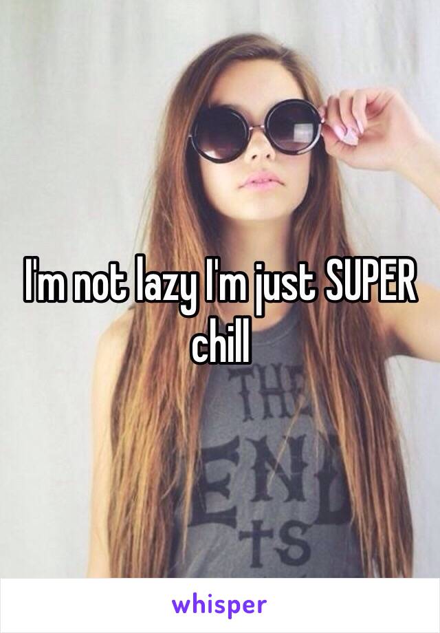 I'm not lazy I'm just SUPER chill 