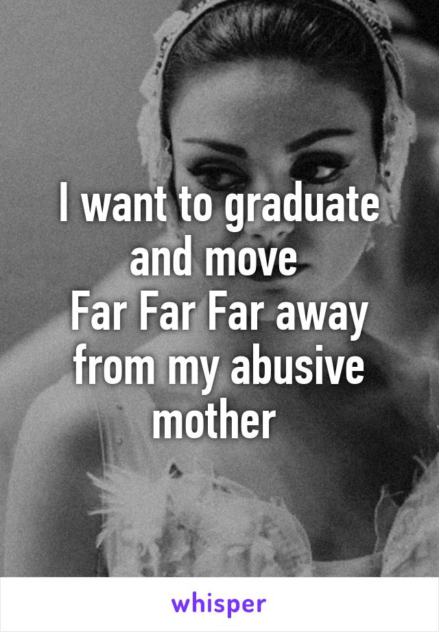 I want to graduate and move 
Far Far Far away from my abusive mother 