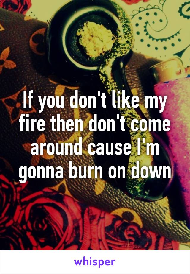 If you don't like my fire then don't come around cause I'm gonna burn on down