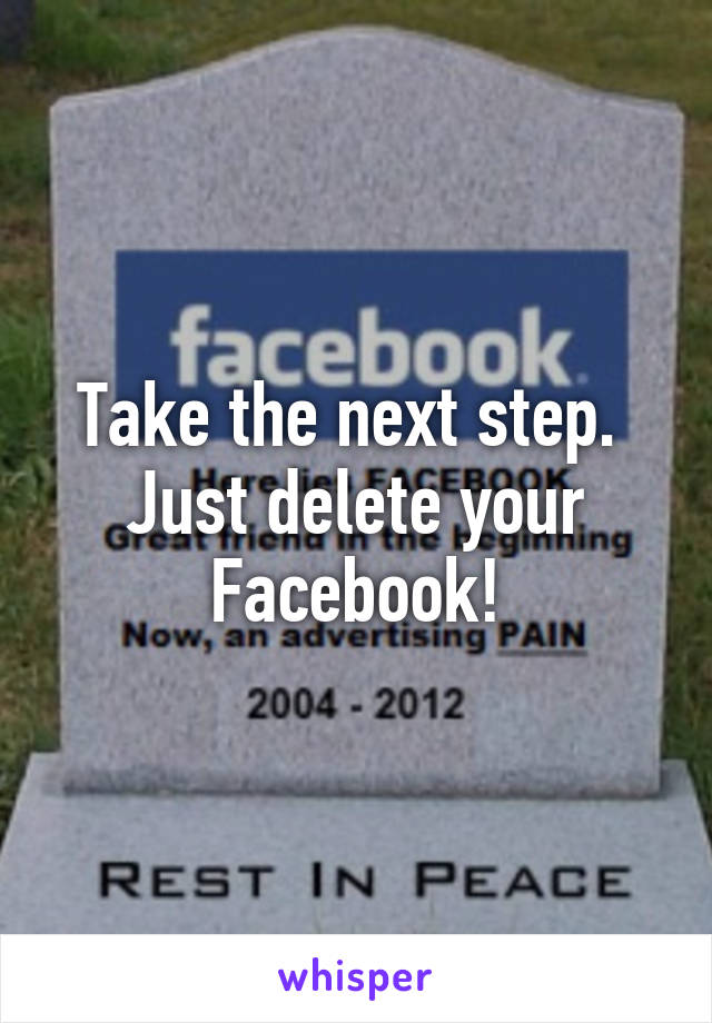 Take the next step.  Just delete your Facebook!