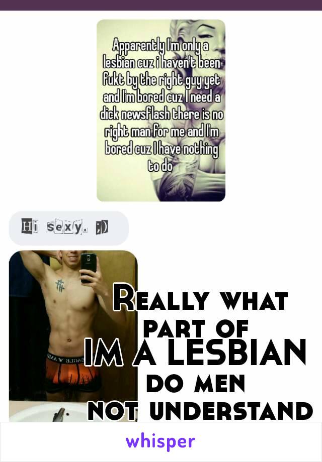 Really what
part of 
IM A LESBIAN 
do men 
not understand