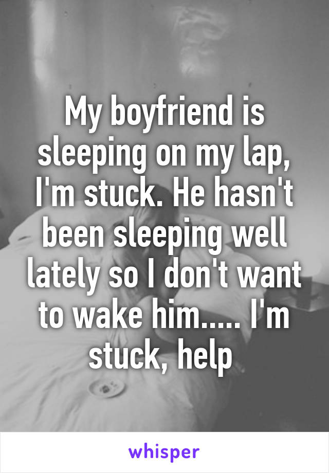 My boyfriend is sleeping on my lap, I'm stuck. He hasn't been sleeping well lately so I don't want to wake him..... I'm stuck, help 