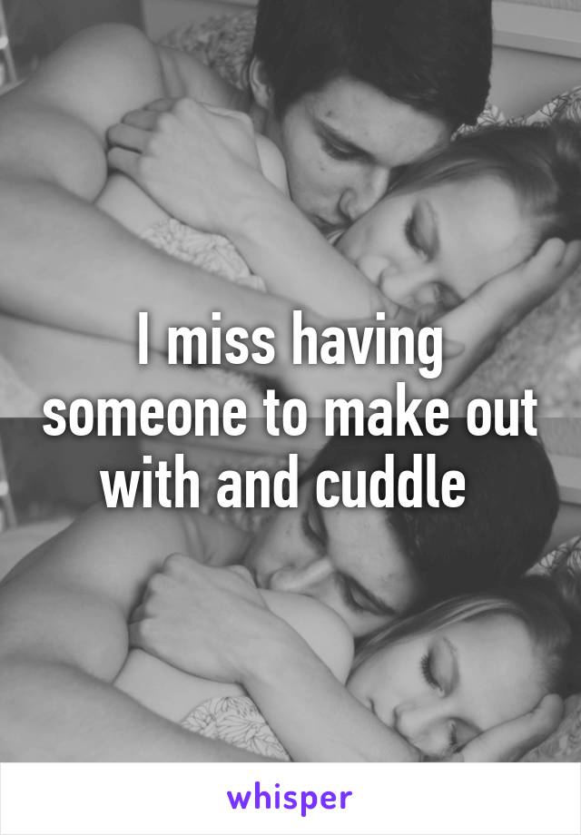 I miss having someone to make out with and cuddle 